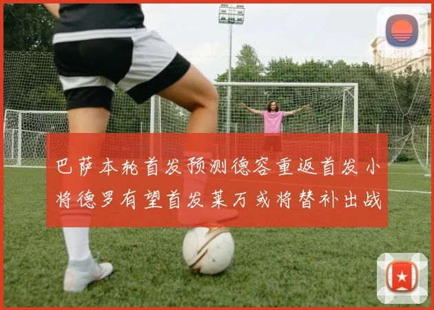 巴萨本轮首发预测德容重返首发小将德罗有望首发莱万或将替补出战
