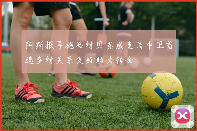 阿斯报导施洛特贝克成皇马中卫首选多特关系良好助力转会