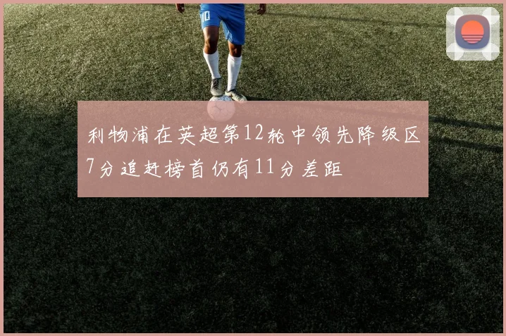 利物浦在英超第12轮中领先降级区7分追赶榜首仍有11分差距