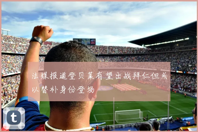法媒报道登贝莱有望出战拜仁但或以替补身份登场