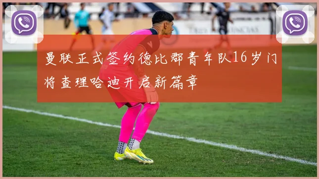 曼联正式签约德比郡青年队16岁门将查理哈迪开启新篇章