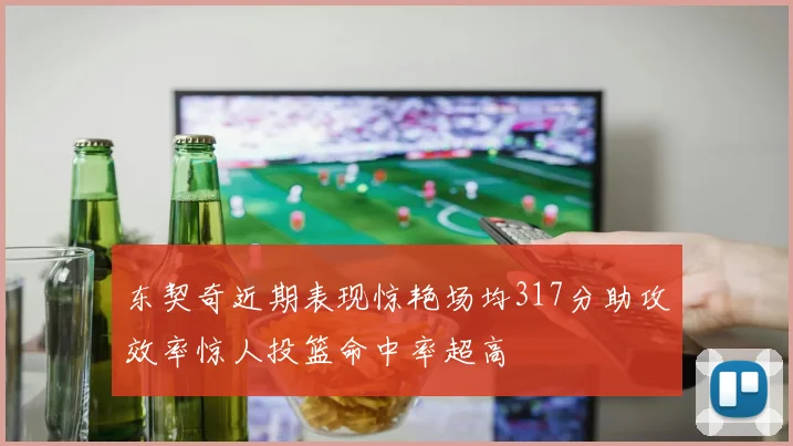 东契奇近期表现惊艳场均317分助攻效率惊人投篮命中率超高