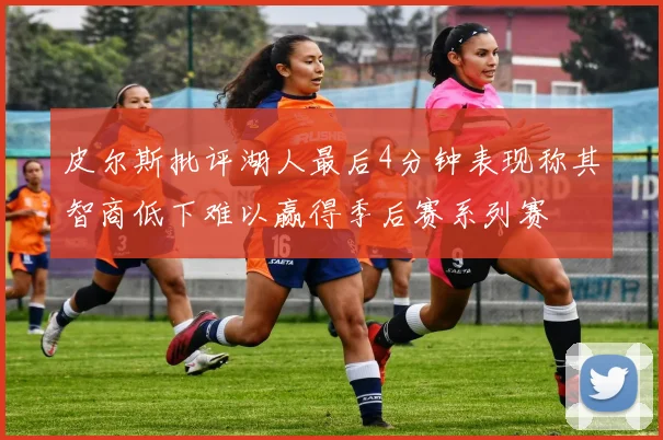 皮尔斯批评湖人最后4分钟表现称其智商低下难以赢得季后赛系列赛