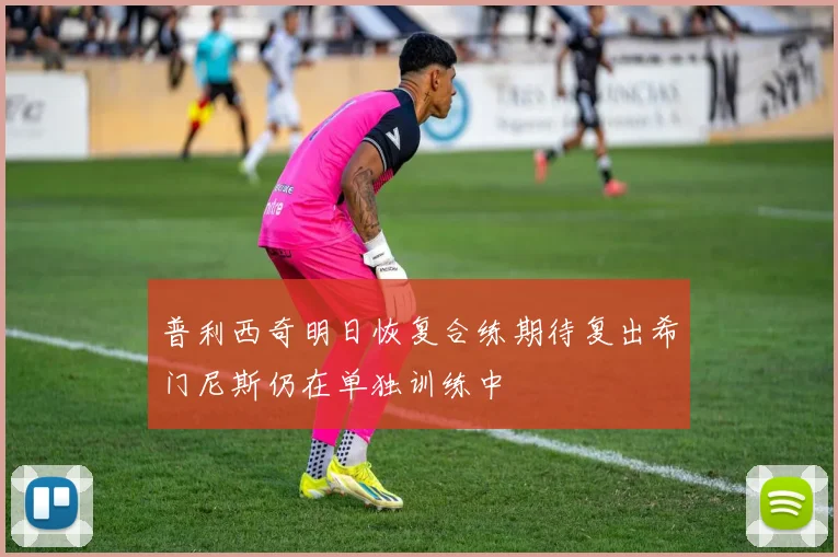 普利西奇明日恢复合练期待复出希门尼斯仍在单独训练中