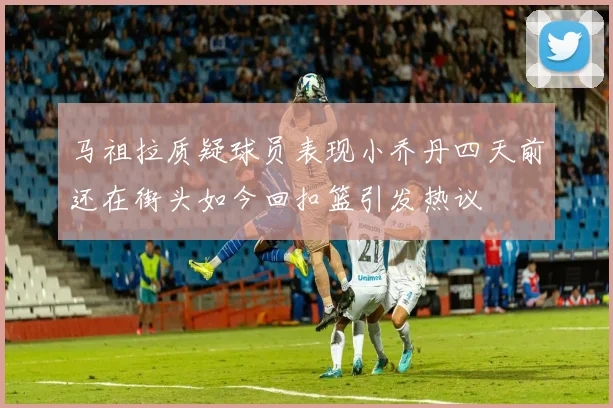 马祖拉质疑球员表现小乔丹四天前还在街头如今回扣篮引发热议