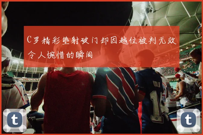 C罗精彩垫射破门却因越位被判无效令人惋惜的瞬间