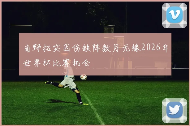 南野拓实因伤缺阵数月无缘2026年世界杯比赛机会