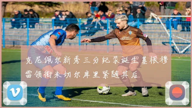 克尼佩尔新秀三分纪录诞生基根穆雷领衔米切尔库里紧随其后