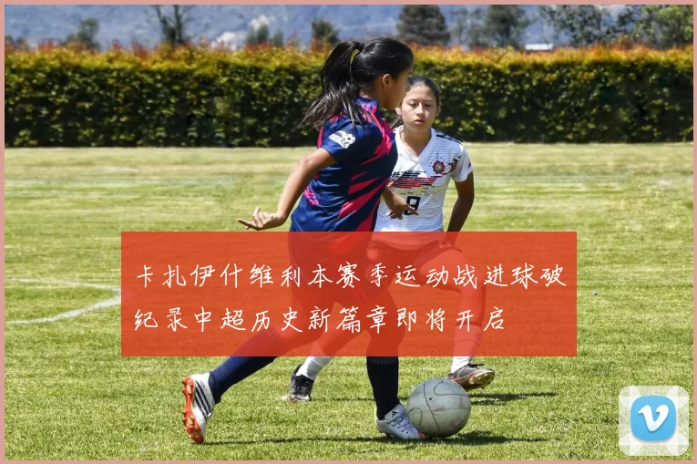卡扎伊什维利本赛季运动战进球破纪录中超历史新篇章即将开启