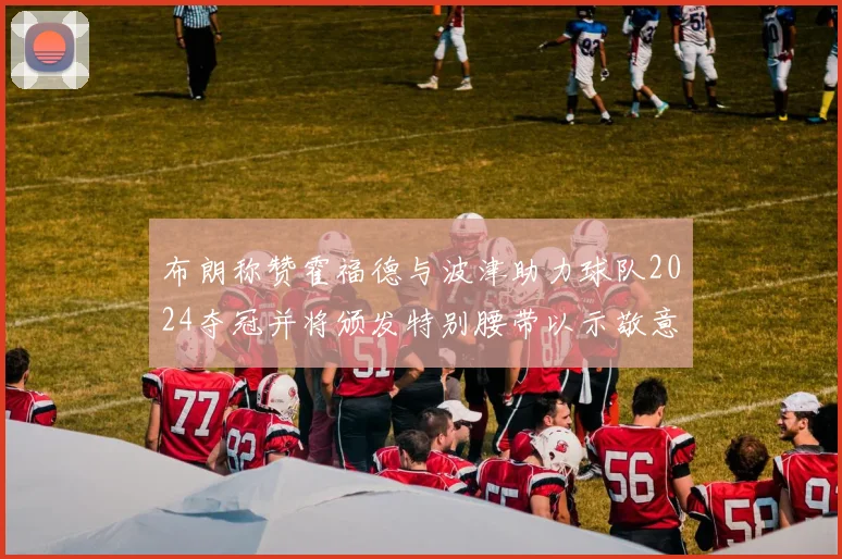 布朗称赞霍福德与波津助力球队2024夺冠并将颁发特别腰带以示敬意