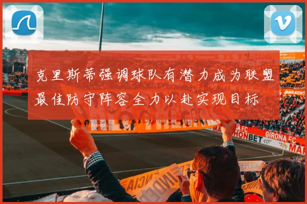 克里斯蒂强调球队有潜力成为联盟最佳防守阵容全力以赴实现目标