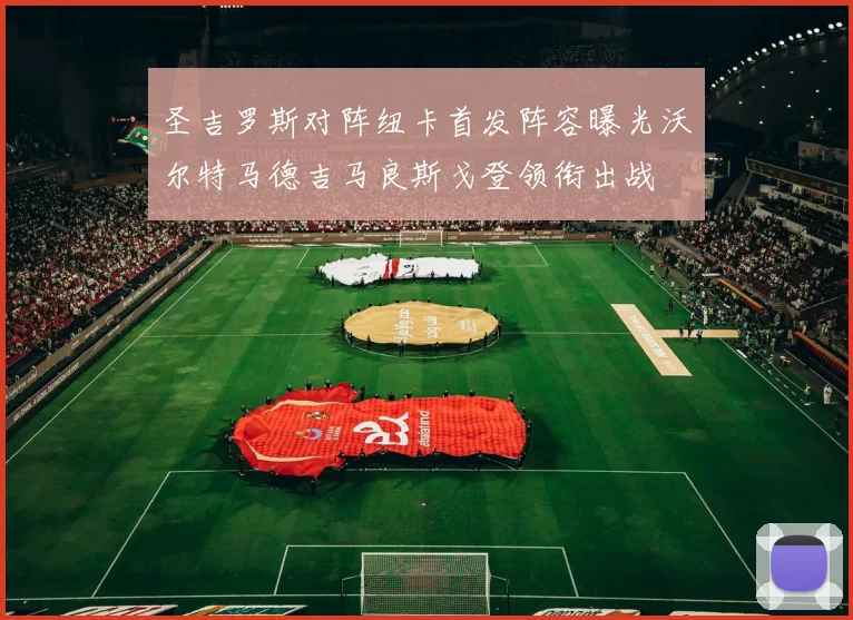 圣吉罗斯对阵纽卡首发阵容曝光沃尔特马德吉马良斯戈登领衔出战