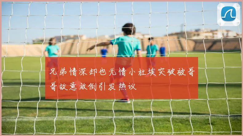兄弟情深却也无情小杜埃突破被哥哥故意放倒引发热议