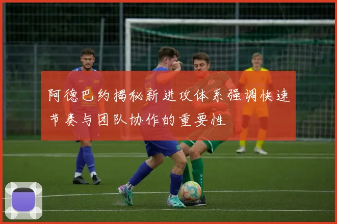 阿德巴约揭秘新进攻体系强调快速节奏与团队协作的重要性