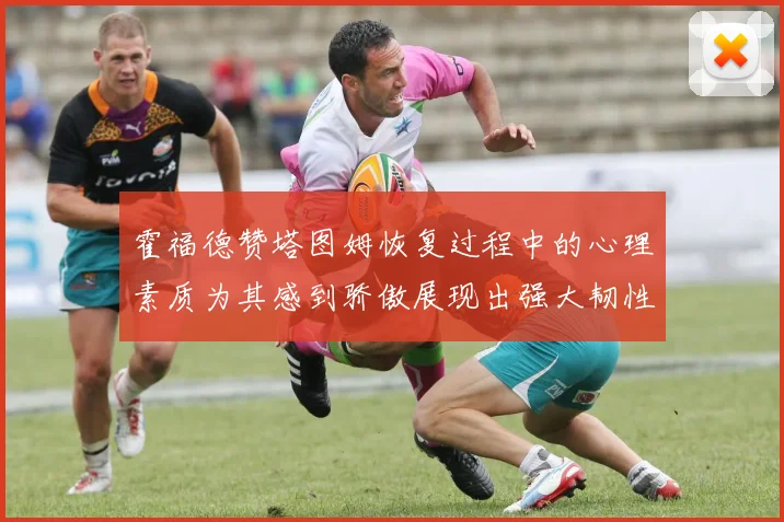 霍福德赞塔图姆恢复过程中的心理素质为其感到骄傲展现出强大韧性与决心