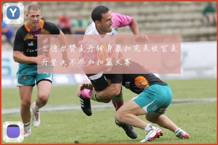 兰德尔赞麦丹转身暴扣完美收官麦丹坚决不参加扣篮大赛