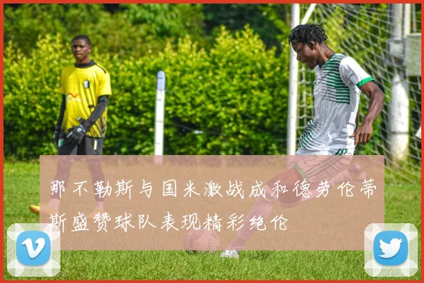 那不勒斯与国米激战成和德劳伦蒂斯盛赞球队表现精彩绝伦
