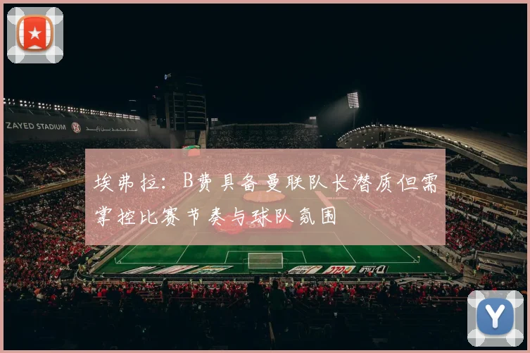 埃弗拉：B费具备曼联队长潜质但需掌控比赛节奏与球队氛围