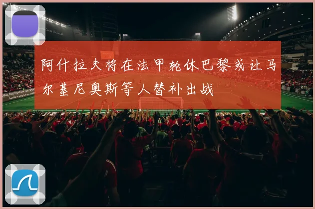 阿什拉夫将在法甲轮休巴黎或让马尔基尼奥斯等人替补出战