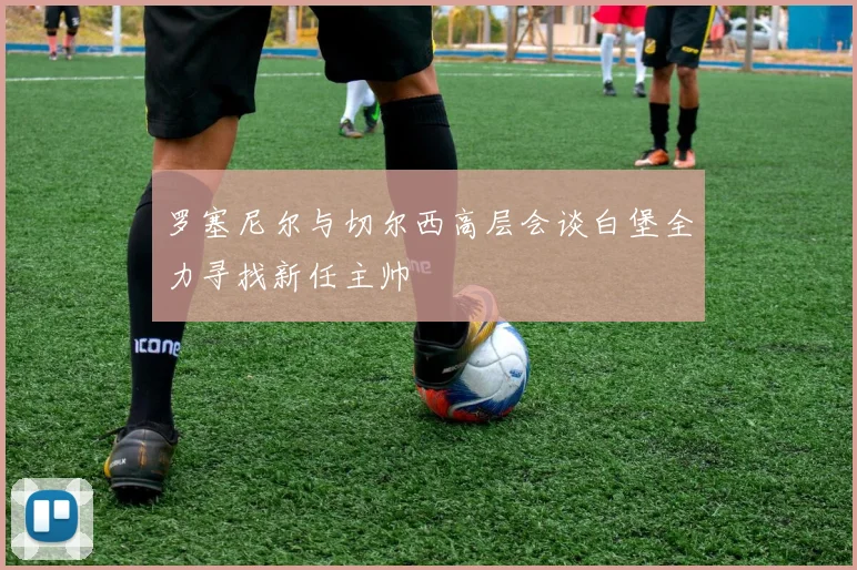 罗塞尼尔与切尔西高层会谈白堡全力寻找新任主帅