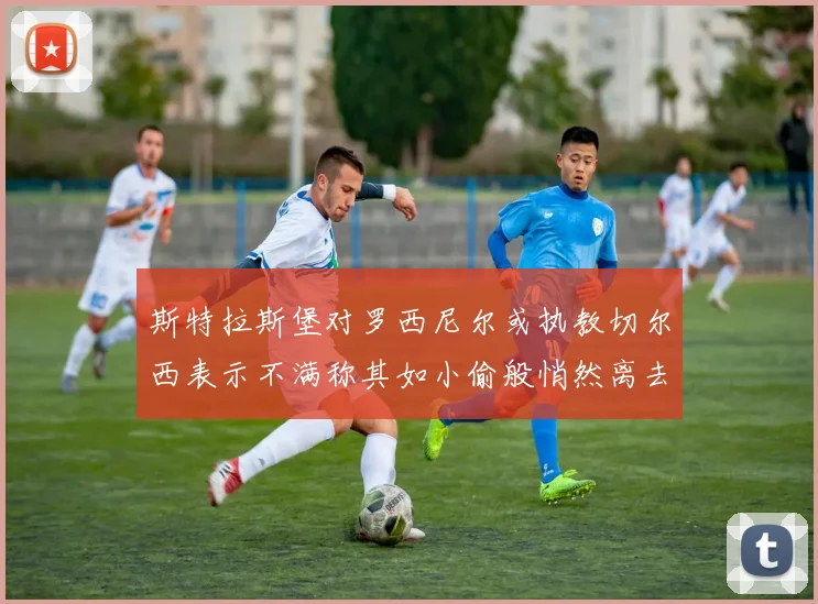 斯特拉斯堡对罗西尼尔或执教切尔西表示不满称其如小偷般悄然离去