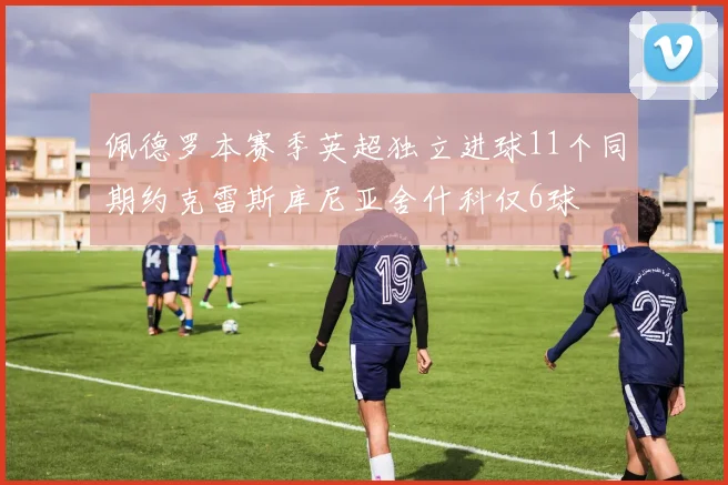 佩德罗本赛季英超独立进球11个同期约克雷斯库尼亚舍什科仅6球