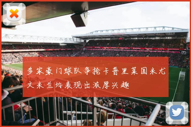 多家豪门球队争抢卡普里莱国米尤文米兰均表现出浓厚兴趣