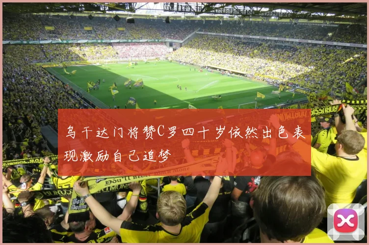 乌干达门将赞C罗四十岁依然出色表现激励自己追梦