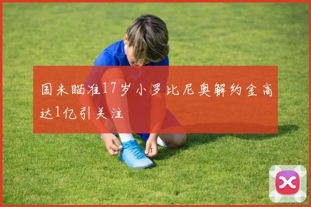 国米瞄准17岁小罗比尼奥解约金高达1亿引关注