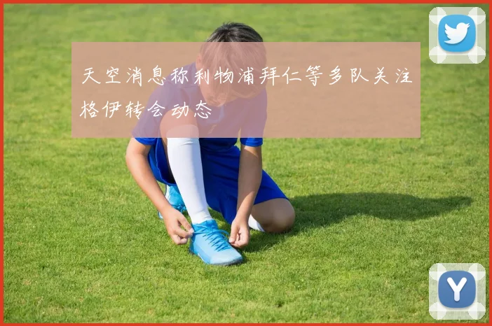 天空消息称利物浦拜仁等多队关注格伊转会动态