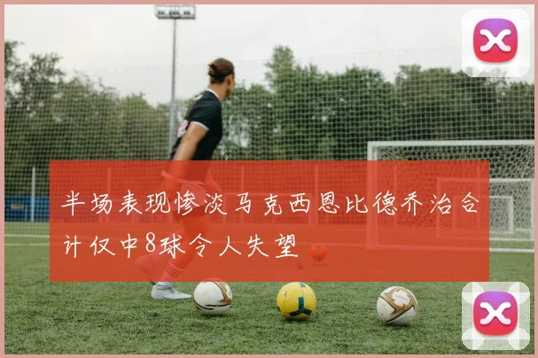 半场表现惨淡马克西恩比德乔治合计仅中8球令人失望