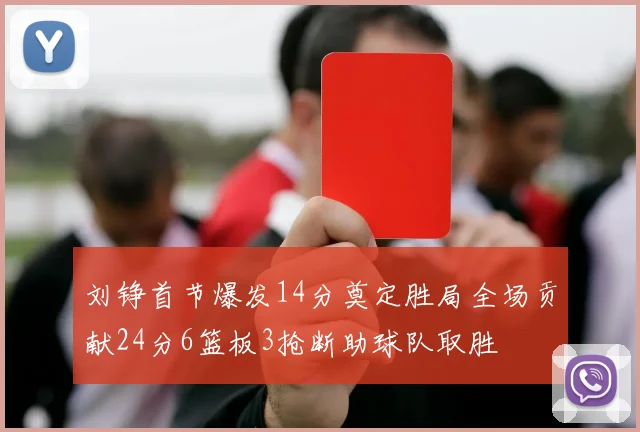 刘铮首节爆发14分奠定胜局全场贡献24分6篮板3抢断助球队取胜