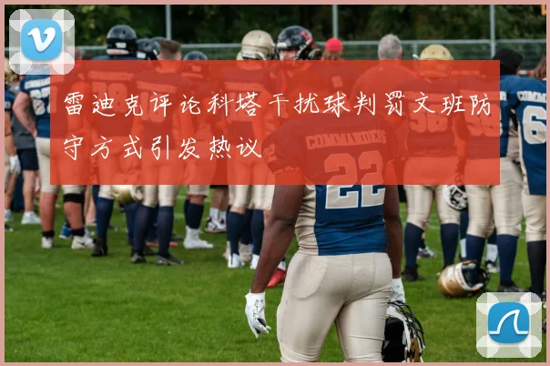 雷迪克评论科塔干扰球判罚文班防守方式引发热议