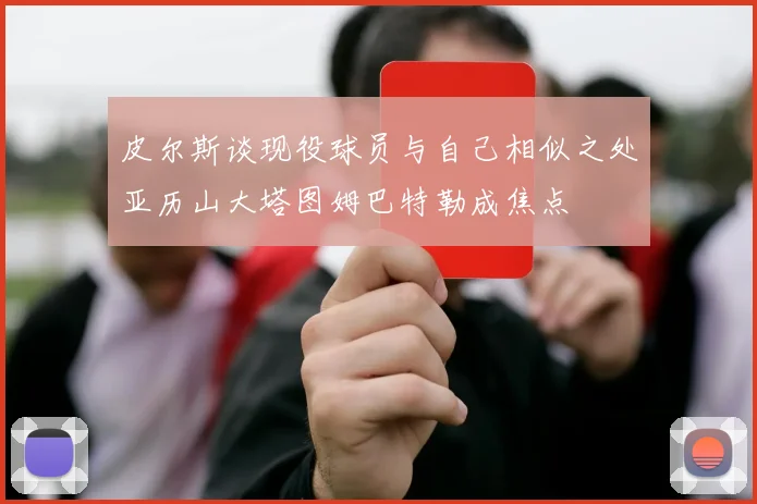 皮尔斯谈现役球员与自己相似之处亚历山大塔图姆巴特勒成焦点