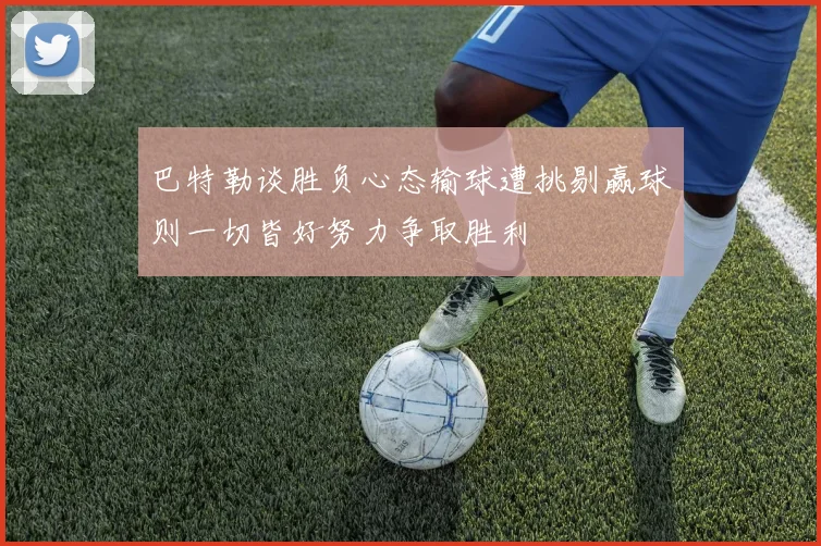 巴特勒谈胜负心态输球遭挑剔赢球则一切皆好努力争取胜利