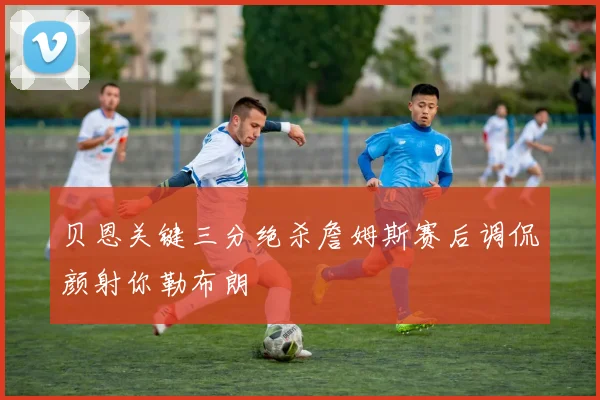 贝恩关键三分绝杀詹姆斯赛后调侃颜射你勒布朗