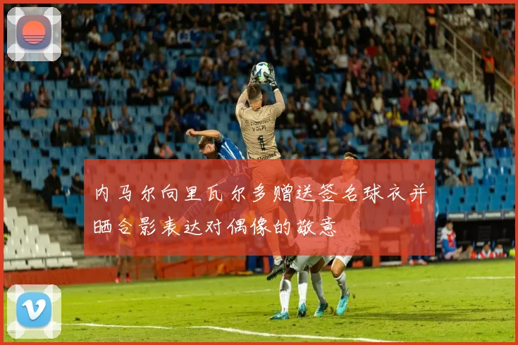 内马尔向里瓦尔多赠送签名球衣并晒合影表达对偶像的敬意