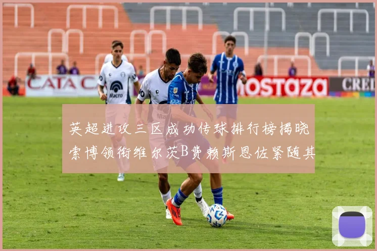 英超进攻三区成功传球排行榜揭晓索博领衔维尔茨B费赖斯恩佐紧随其后