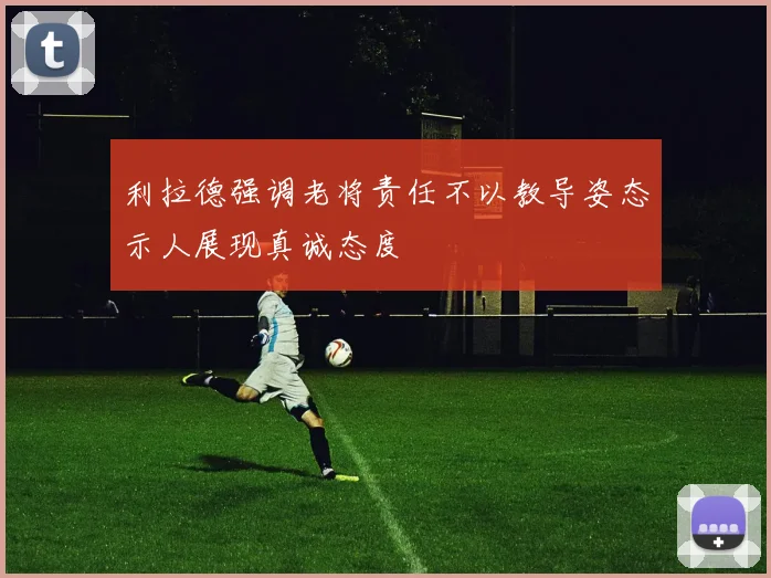 利拉德强调老将责任不以教导姿态示人展现真诚态度