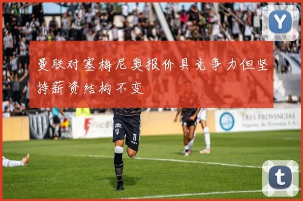 曼联对塞梅尼奥报价具竞争力但坚持薪资结构不变